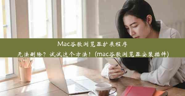 Mac谷歌浏览器扩展程序无法删除？试试这个方法！(mac谷歌浏览器安装插件)