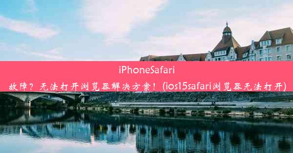 iPhoneSafari故障？无法打开浏览器解决方案！(ios15safari浏览器无法打开)