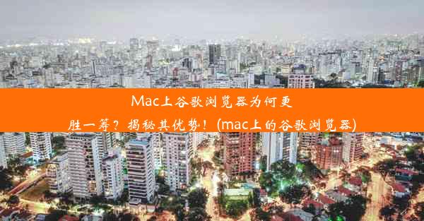 Mac上谷歌浏览器为何更胜一筹？揭秘其优势！(mac上的谷歌浏览器)