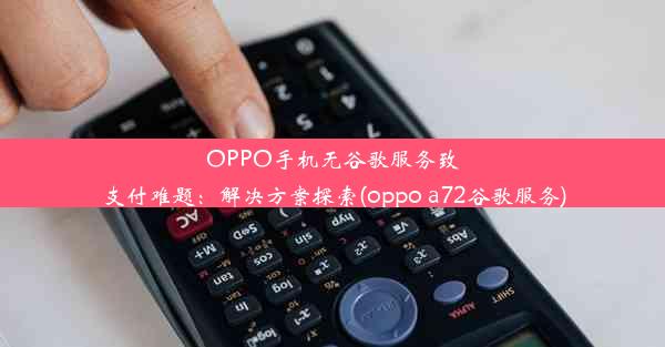 OPPO手机无谷歌服务致支付难题：解决方案探索(oppo a72谷歌服务)