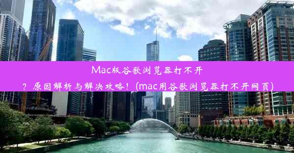 Mac版谷歌浏览器打不开？原因解析与解决攻略！(mac用谷歌浏览器打不开网页)