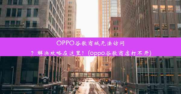 OPPO谷歌商城无法访问？解决攻略在这里！(oppo谷歌商店打不开)