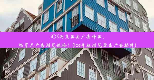 iOS浏览器去广告神器：畅享无广告浏览体验！(ios手机浏览器去广告插件)