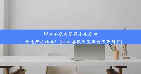 Mac谷歌浏览器无法启动，快速解决指南！(mac 谷歌浏览器打不开网页)