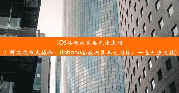 iOS谷歌浏览器无法上网？解决攻略大揭秘！(iphone谷歌浏览器无网络，一直无法连接)