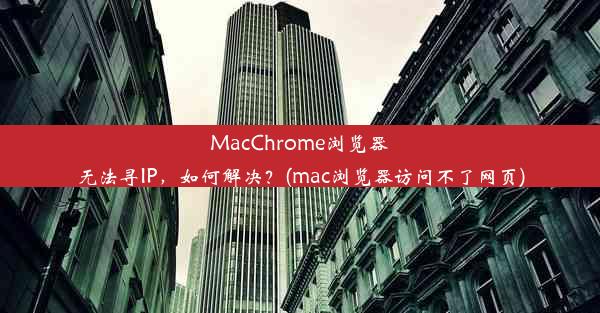 MacChrome浏览器无法寻IP，如何解决？(mac浏览器访问不了网页)