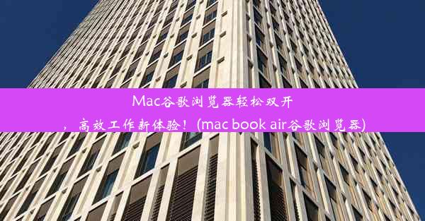 Mac谷歌浏览器轻松双开，高效工作新体验！(mac book air谷歌浏览器)