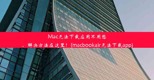 Mac无法下载应用不用愁，解决方法在这里！(macbookair无法下载app)