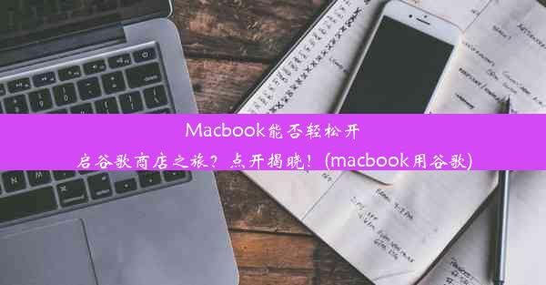 Macbook能否轻松开启谷歌商店之旅？点开揭晓！(macbook用谷歌)