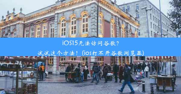 iOS15无法访问谷歌？试试这个方法！(ios打不开谷歌浏览器)