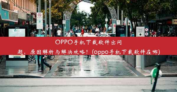 OPPO手机下载软件出问题，原因解析与解决攻略！(oppo手机下载软件在哪)