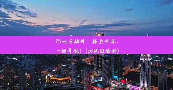 PS地图插件：探索世界，一键导航！(ps地图绘制)