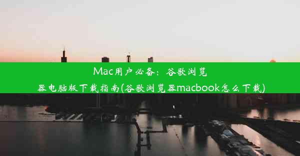 Mac用户必备：谷歌浏览器电脑版下载指南(谷歌浏览器macbook怎么下载)