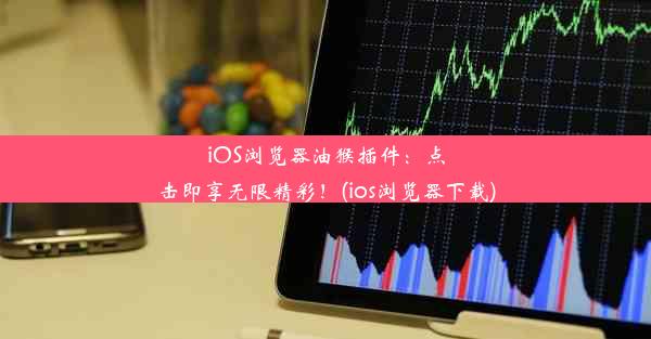 iOS浏览器油猴插件：点击即享无限精彩！(ios浏览器下载)