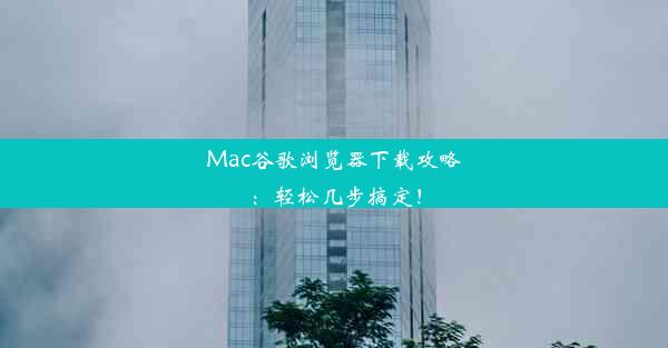 Mac谷歌浏览器下载攻略：轻松几步搞定！