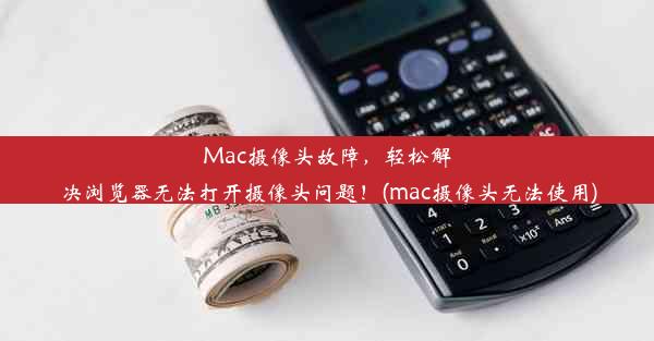 Mac摄像头故障，轻松解决浏览器无法打开摄像头问题！(mac摄像头无法使用)