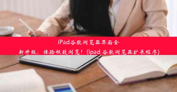 iPad谷歌浏览器界面全新升级，体验极致浏览！(ipad 谷歌浏览器扩展程序)