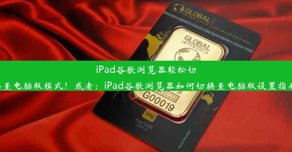 iPad谷歌浏览器轻松切换至电脑版模式！或者：iPad谷歌浏览器如何切换至电脑版设置指南。