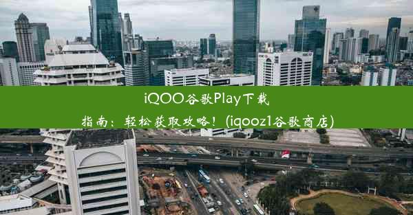 iQOO谷歌Play下载指南：轻松获取攻略！(iqooz1谷歌商店)