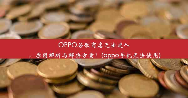 OPPO谷歌商店无法进入，原因解析与解决方案！(oppo手机无法使用)