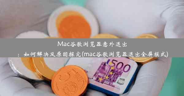 Mac谷歌浏览器意外退出：如何解决及原因探究(mac谷歌浏览器退出全屏模式)