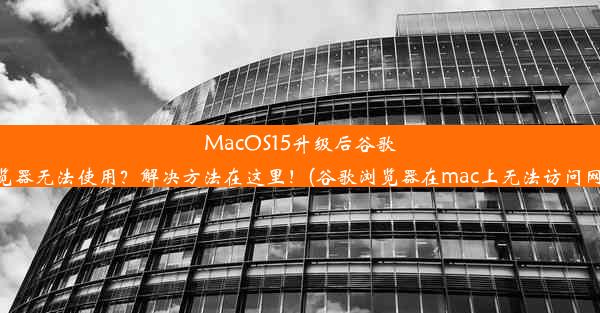 MacOS15升级后谷歌浏览器无法使用？解决方法在这里！(谷歌浏览器在mac上无法访问网络)