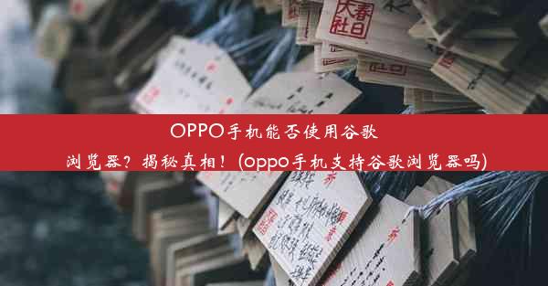 OPPO手机能否使用谷歌浏览器？揭秘真相！(oppo手机支持谷歌浏览器吗)