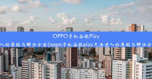 OPPO手机谷歌Play无法进入的原因与解决方法(oppo手机谷歌play无法进入的原因与解决方法视频)