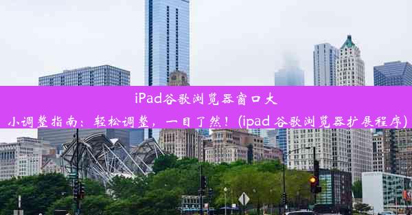 iPad谷歌浏览器窗口大小调整指南：轻松调整，一目了然！(ipad 谷歌浏览器扩展程序)