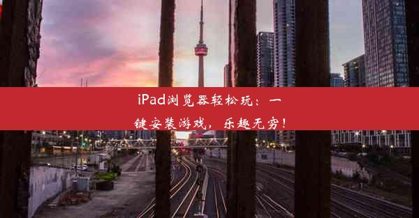 iPad浏览器轻松玩：一键安装游戏，乐趣无穷！