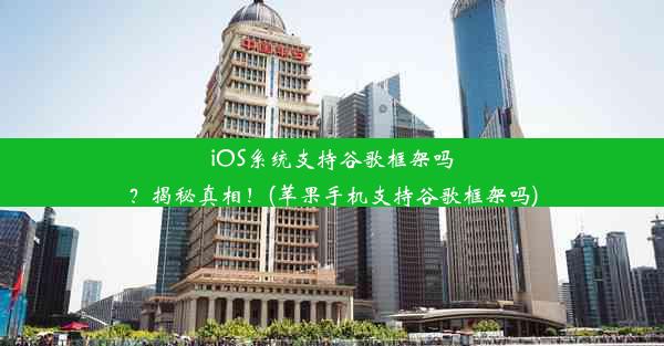 iOS系统支持谷歌框架吗？揭秘真相！(苹果手机支持谷歌框架吗)