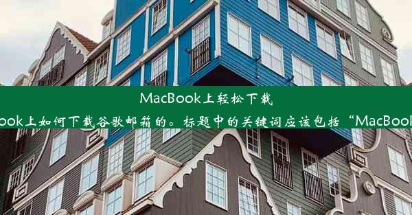 MacBook上轻松下载谷歌邮箱教程以下是根据正文对标题的解析：这个标题需要简洁明了，能够吸引读者的注意，同时传达出主要