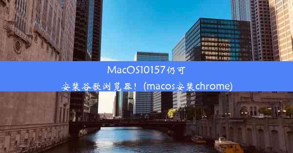 MacOS10157仍可安装谷歌浏览器！(macos安装chrome)