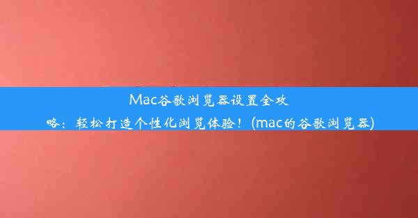 Mac谷歌浏览器设置全攻略：轻松打造个性化浏览体验！(mac的谷歌浏览器)