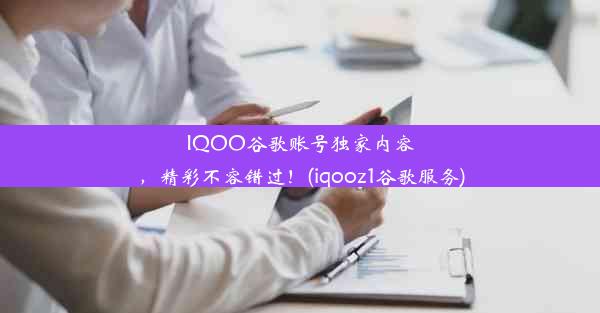 IQOO谷歌账号独家内容，精彩不容错过！(iqooz1谷歌服务)