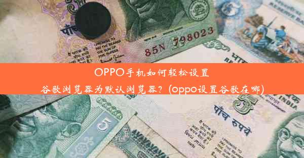 OPPO手机如何轻松设置谷歌浏览器为默认浏览器？(oppo设置谷歌在哪)