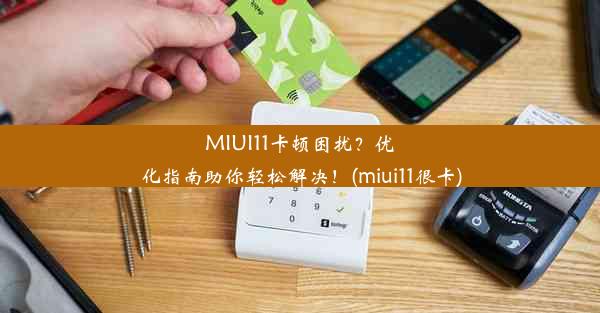 MIUI11卡顿困扰？优化指南助你轻松解决！(miui11很卡)