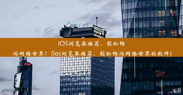 iOS浏览器推荐，轻松畅游网络世界！(ios浏览器推荐，轻松畅游网络世界的软件)