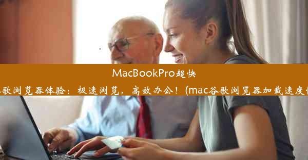 MacBookPro超快谷歌浏览器体验：极速浏览，高效办公！(mac谷歌浏览器加载速度慢)