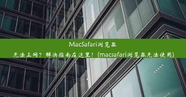 MacSafari浏览器无法上网？解决指南在这里！(macsafari浏览器无法使用)