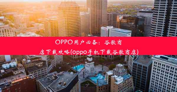 OPPO用户必备：谷歌商店下载攻略(oppo手机下载谷歌商店)