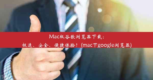 Mac版谷歌浏览器下载：极速、安全、便捷体验！(mac下google浏览器)