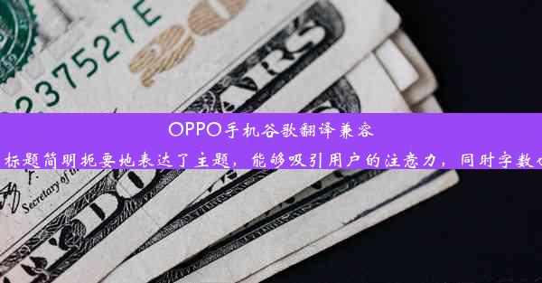 OPPO手机谷歌翻译兼容性问题解析！该标题简明扼要地表达了主题，能够吸引用户的注意力，同时字数也符合您的要求。