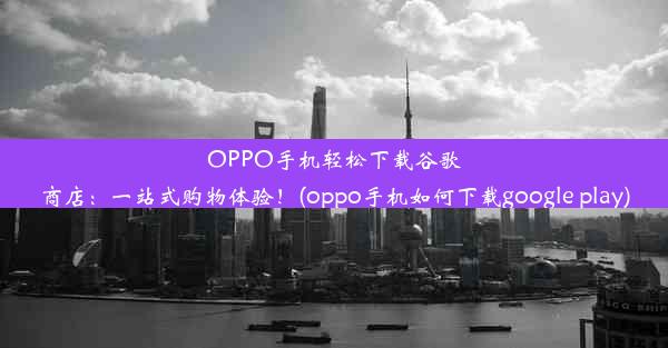 OPPO手机轻松下载谷歌商店：一站式购物体验！(oppo手机如何下载google play)