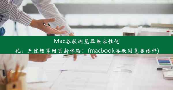 Mac谷歌浏览器兼容性优化：无忧畅享网页新体验！(macbook谷歌浏览器插件)