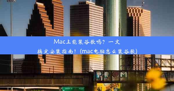 Mac上能装谷歌吗？一文搞定安装指南！(mac电脑怎么装谷歌)