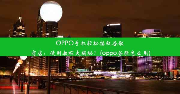 OPPO手机轻松接轨谷歌商店：使用教程大揭秘！(oppo谷歌怎么用)