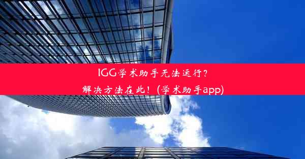 IGG学术助手无法运行？解决方法在此！(学术助手app)