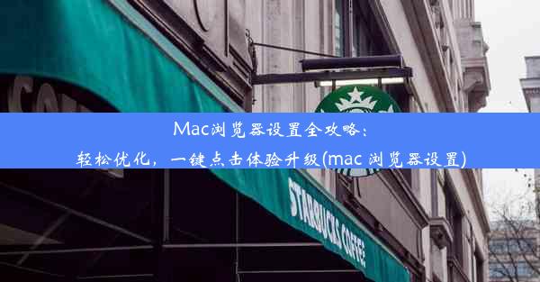 Mac浏览器设置全攻略：轻松优化，一键点击体验升级(mac 浏览器设置)