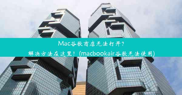 Mac谷歌商店无法打开？解决方法在这里！(macbookair谷歌无法使用)